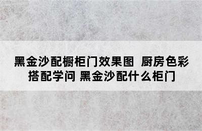 黑金沙配橱柜门效果图  厨房色彩搭配学问 黑金沙配什么柜门